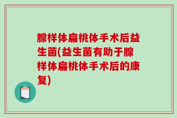 腺样体扁桃体手术后益生菌(益生菌有助于腺样体扁桃体手术后的康复)