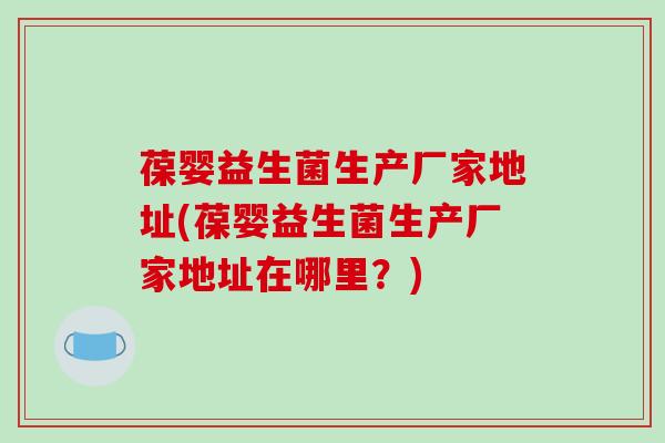 葆婴益生菌生产厂家地址(葆婴益生菌生产厂家地址在哪里？)
