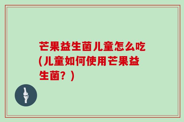 芒果益生菌儿童怎么吃(儿童如何使用芒果益生菌？)