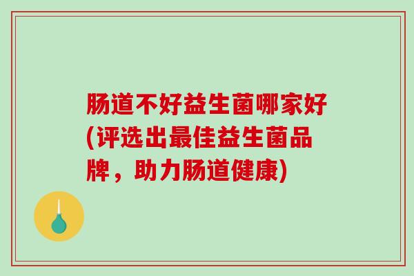 肠道不好益生菌哪家好(评选出佳益生菌品牌，助力肠道健康)