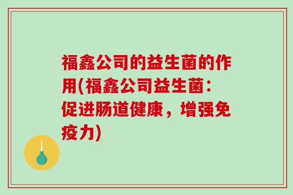 福鑫公司的益生菌的作用(福鑫公司益生菌：促进肠道健康，增强力)
