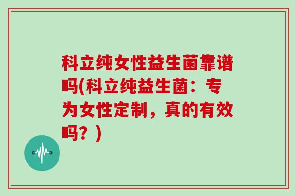 科立纯女性益生菌靠谱吗(科立纯益生菌：专为女性定制，真的有效吗？)