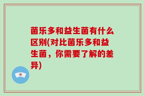 菌乐多和益生菌有什么区别(对比菌乐多和益生菌，你需要了解的差异)
