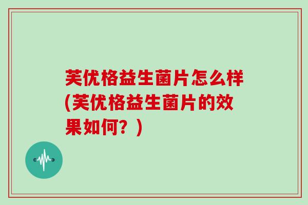 芙优格益生菌片怎么样(芙优格益生菌片的效果如何？)