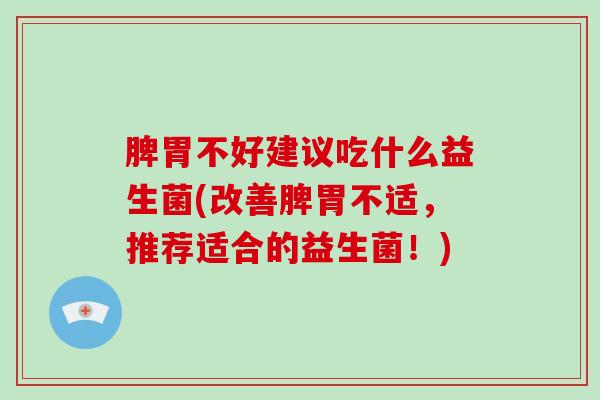 脾胃不好建议吃什么益生菌(改善脾胃不适，推荐适合的益生菌！)