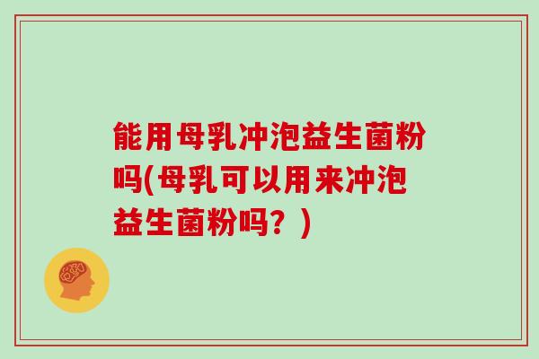 能用母乳冲泡益生菌粉吗(母乳可以用来冲泡益生菌粉吗？)