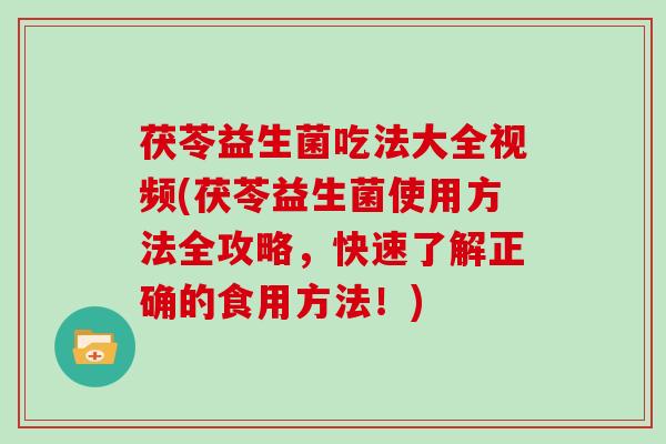 茯苓益生菌吃法大全视频(茯苓益生菌使用方法全攻略，快速了解正确的食用方法！)