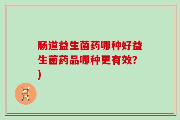 肠道益生菌药哪种好益生菌药品哪种更有效？)