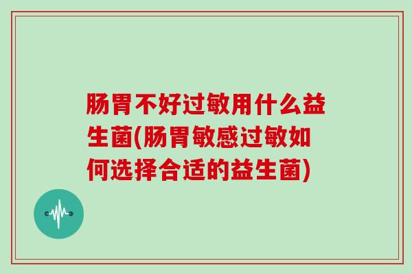 肠胃不好用什么益生菌(肠胃敏感如何选择合适的益生菌)