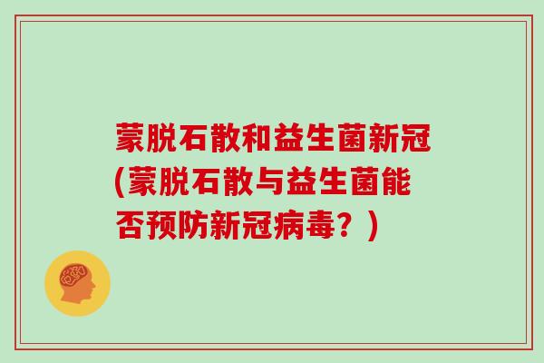 蒙脱石散和益生菌新冠(蒙脱石散与益生菌能否新冠？)