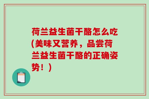 荷兰益生菌干酪怎么吃(美味又营养，品尝荷兰益生菌干酪的正确姿势！)