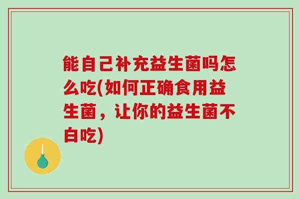 能自己补充益生菌吗怎么吃(如何正确食用益生菌，让你的益生菌不白吃)