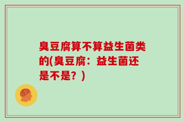 臭豆腐算不算益生菌类的(臭豆腐：益生菌还是不是？)