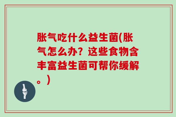 胀气吃什么益生菌(胀气怎么办？这些食物含丰富益生菌可帮你缓解。)