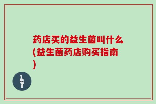 药店买的益生菌叫什么(益生菌药店购买指南)