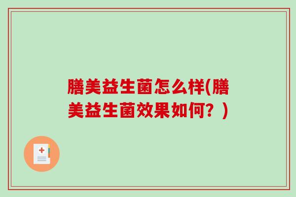 膳美益生菌怎么样(膳美益生菌效果如何?) 膳美益生菌怎么样(膳美益生菌效果如何?)