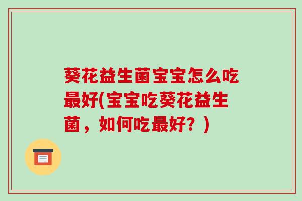 葵花益生菌宝宝怎么吃最好(宝宝吃葵花益生菌，如何吃最好？)