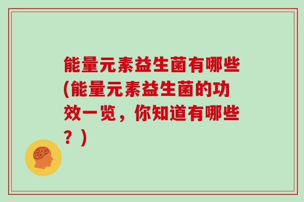 能量元素益生菌有哪些(能量元素益生菌的功效一览，你知道有哪些？)
