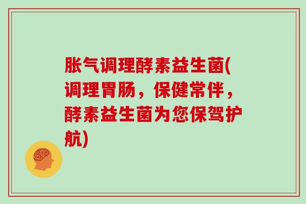 胀气调理酵素益生菌(调理胃肠，保健常伴，酵素益生菌为您保驾护航)