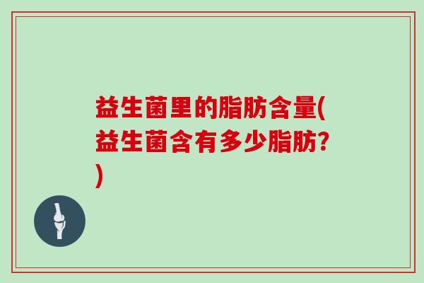 益生菌里的脂肪含量(益生菌含有多少脂肪？)
