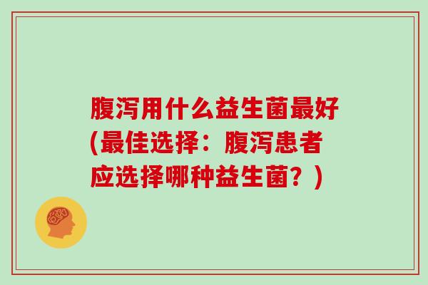 腹泻用什么益生菌最好(最佳选择：腹泻患者应选择哪种益生菌？)