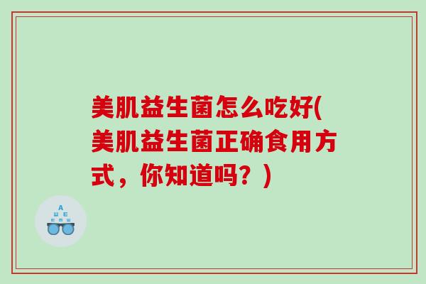 美肌益生菌怎么吃好(美肌益生菌正确食用方式，你知道吗？)