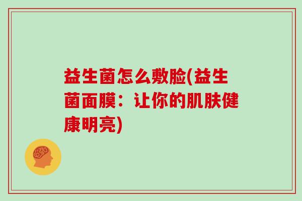 益生菌怎么敷脸(益生菌面膜：让你的健康明亮)