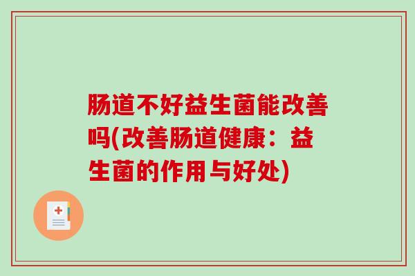 肠道不好益生菌能改善吗(改善肠道健康：益生菌的作用与好处)