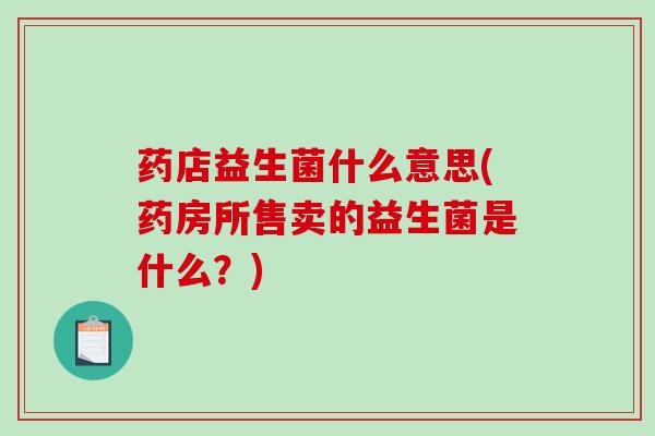 药店益生菌什么意思(药房所售卖的益生菌是什么？)