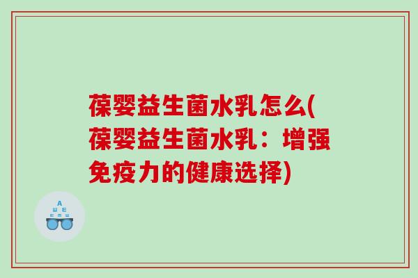 葆婴益生菌水乳怎么(葆婴益生菌水乳：增强力的健康选择)