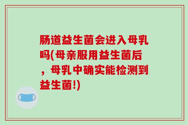 肠道益生菌会进入母乳吗(母亲服用益生菌后，母乳中确实能检测到益生菌!)