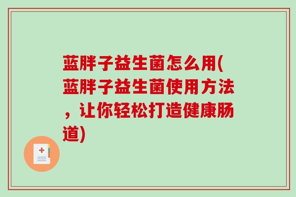 蓝胖子益生菌怎么用(蓝胖子益生菌使用方法，让你轻松打造健康肠道)