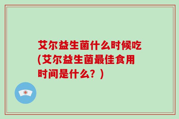 艾尔益生菌什么时候吃(艾尔益生菌佳食用时间是什么？)