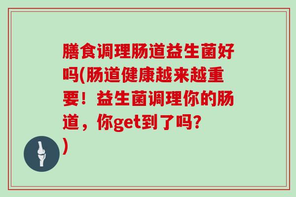 膳食调理肠道益生菌好吗(肠道健康越来越重要！益生菌调理你的肠道，你get到了吗？)