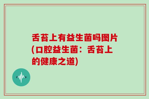 舌苔上有益生菌吗图片(口腔益生菌：舌苔上的健康之道)