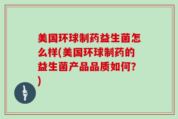 美国环球制药益生菌怎么样(美国环球制药的益生菌产品品质如何？)