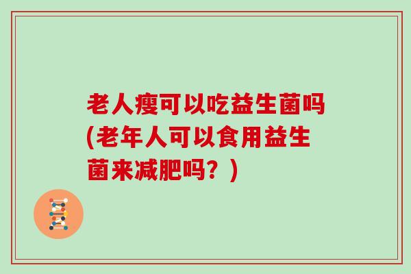 老人瘦可以吃益生菌吗(老年人可以食用益生菌来吗？)