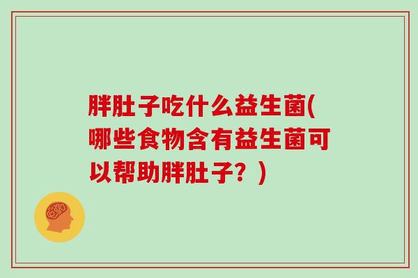 胖肚子吃什么益生菌(哪些食物含有益生菌可以帮助胖肚子？)