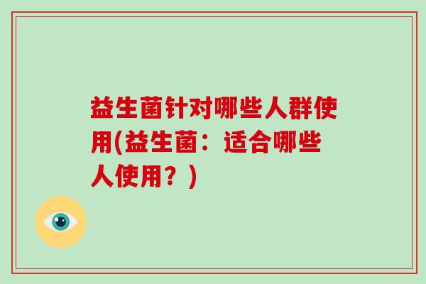 益生菌针对哪些人群使用(益生菌：适合哪些人使用？)