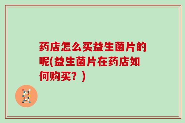 药店怎么买益生菌片的呢(益生菌片在药店如何购买？)