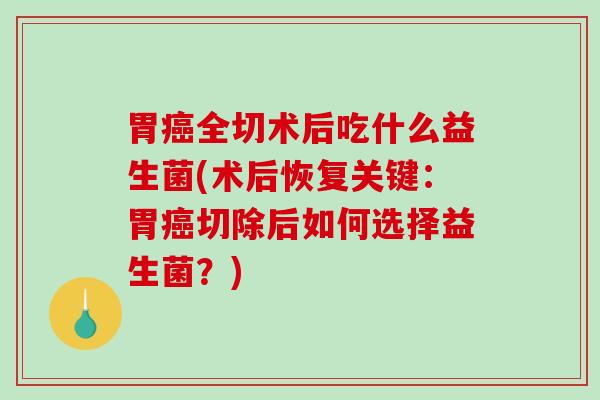 胃全切术后吃什么益生菌(术后恢复关键：胃切除后如何选择益生菌？)