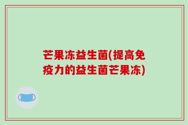 芒果冻益生菌(提高力的益生菌芒果冻)