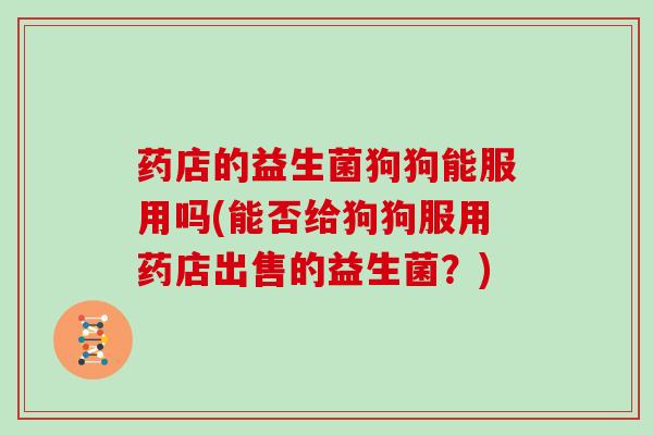 药店的益生菌狗狗能服用吗(能否给狗狗服用药店出售的益生菌？)