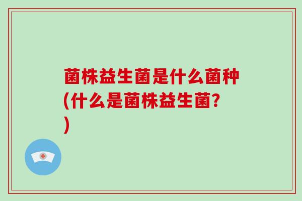 菌株益生菌是什么菌种(什么是菌株益生菌？)