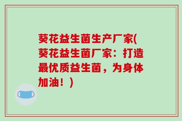 葵花益生菌生产厂家(葵花益生菌厂家：打造优质益生菌，为身体加油！)