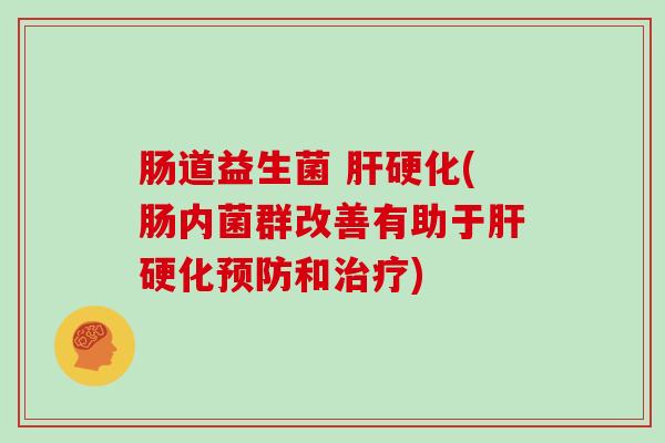 肠道益生菌 肝硬化(肠内菌群改善有助于肝硬化预防和治疗)