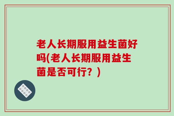 老人长期服用益生菌好吗(老人长期服用益生菌是否可行？)