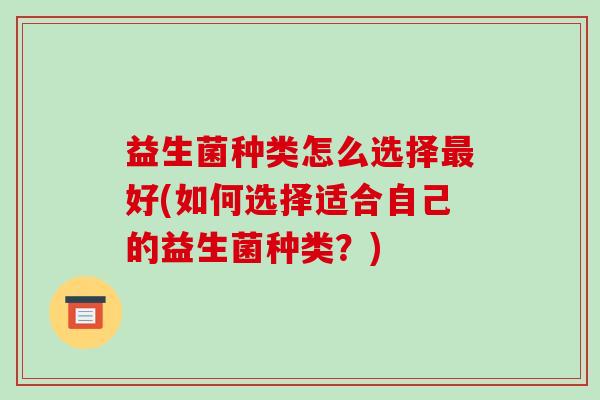 益生菌种类怎么选择好(如何选择适合自己的益生菌种类？)