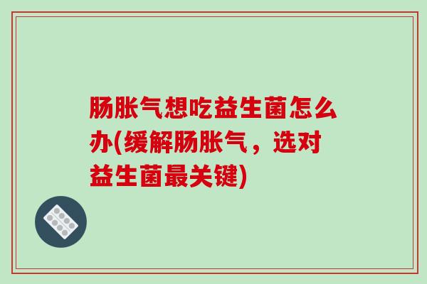 肠胀气想吃益生菌怎么办(缓解肠胀气，选对益生菌最关键)