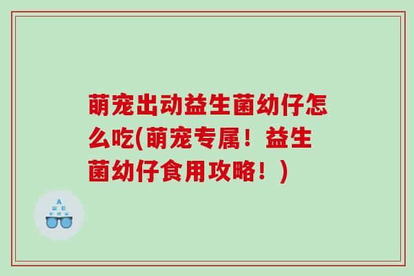 萌宠出动益生菌幼仔怎么吃(萌宠专属！益生菌幼仔食用攻略！)